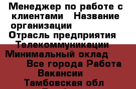 Менеджер по работе с клиентами › Название организации ­ Neo sites › Отрасль предприятия ­ Телекоммуникации › Минимальный оклад ­ 35 000 - Все города Работа » Вакансии   . Тамбовская обл.,Тамбов г.